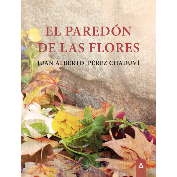 El paredón de las flores. Juan Alberto Pérez Chaduví | Aliar Ediciones