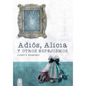 Imagen del libro "Adiós, Alicia y otros espejismos", de Joseph B. Macgregor, 2024.